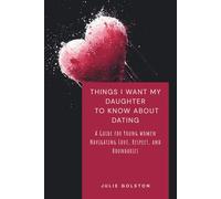 Things I Want My Daughter to Know About Dating: A Guide for Young woman Navigating Love, Respect, and Boundaries