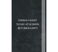 Things I Want To Say At School But Shouldn't Notebook: great gifts ideas for teachers to write down the crazy, Sarcastic Quote, Funny Appreciation ... , team , staff, coworker, friends and family