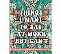 Things I Want To Say At Work But Can't: A Clean Swear Coloring Book For Adults: Funny Phrases without Profanity for Workplace Stress Relief; Office Humor Gag Gift for Sarcastic Friends and Coworkers