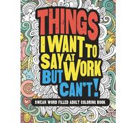 Things I Want To Say At Work But Can't!: Swear Word Filled Adult Coloring Book