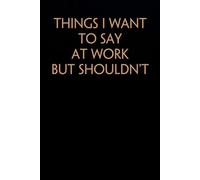 Things I Want To Say At Work But Shouldn't: Funny Saying Notebook On Background For The Office, Teammates, Staff Member, HR, Boss (6"x9" - 100 pages)