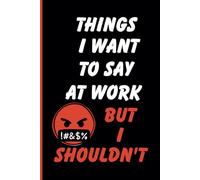 Things I Want To Say At Work But Shouldn't: Funny Work Notebook - Sarcastic Office Humor for Coworkers, Bosses, and Employees - Hilarious Business Meeting Notes For Workdays, and New Jobs