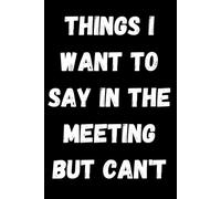 Things I Want To Say In The Meeting But Can't: Funny Notebook Quote Idea Sarcastic Human Resources on the Cover for Friends, manager, ceo, ... Boss, Employees, Staff and Gag for the Office