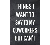 Things I Want To Say To My CoWorkers But Can't: Funny Notebook for Work, Gag Gift, Office Humor, Coworkers, Boss, Meeting Notes