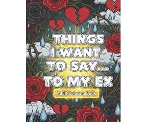 Things I Want to Say…To My Ex: Coloring Quotes for Laughing, Letting Go & Moving On - 41 Single-Sided Pages of Savage, Sweet and Satisfying Catharsis