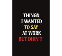 Things I Wanted To Say At Work But Didn't: A Funny Workplace Notebook for Secret Thoughts, Work Rants, Awkward Meetings & Office Humor