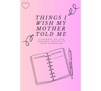 Things I Wish My Mother Told Me: A Journal of Life Lessons to Give Your Daughter