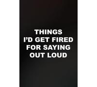 Things I'd Get Fired For Saying Out Loud: funny lined notebook for office gag gift work secret santa