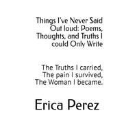 Things I've Never Said Out loud: Poems, Thoughts, and Truths I could Only Write: The Truths I carried, The pain I survived, The Woman I became.