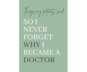 Things My Patients Said So I Never Forget Why I Became a Doctor: A Memory Keepsake for Medical Doctors to Record Heartwarming, Funny, and Inspiring Patient Quotes.
