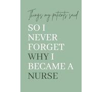 Things My Patients Said So I Never Forget Why I Became a Nurse: A Memory Keepsake for Nurses to Record Heartwarming, Funny, and Inspiring Patient Quotes.