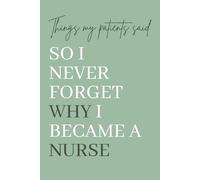 Things My Patients Said So I Never Forget Why I Became a Nurse: A Memory Keepsake for Nurses to Record Heartwarming, Funny, and Inspiring Patient Quotes.