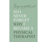 Things My Patients Said So I Never Forget Why I Became a Physical Therapist: A Memory Keepsake for Physical Therapists and Doctors of Physical Therapy