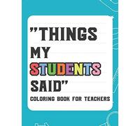 Things My Student Said Coloring Book For Teachers: Hilarious Coloring Book For Teachers, Coloring Pages With Funny Quotes That Students Say
