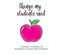 Things My Students Said A Teachers Journal: A Notebook For Teachers To Write Down the Crazy, Funny and Memorable Quotes Their Students Say