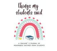 Things My Students Said A Teachers Journal: A Notebook For Teachers To Write Down the Crazy, Funny and Memorable Quotes Their Students Say