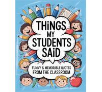 Things My Students Said Journal: A Notebook For Teachers To Write Down the Crazy, Funny and Memorable Quotes Their Students Say