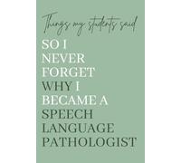 Things My Students Said So I Never Forget Why I Became a Speech Language Pathologist: A Memory Keepsake for Speech Language Pathologists and SLP Assistants