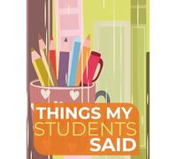 Things My Students Said: Teacher Appreciation Gift, Blank Lined Notebook, Journal, Memorable Student Sayings