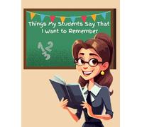 Things My Students Say That I Want To Remember: Notebook, Journal for Teachers
