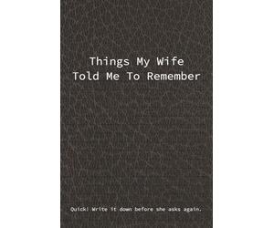 Things My Wife Told Me To Remember: Funny Gag Gift Notebook For The Forgetful Husband, Honey-Do Lists, Reminders and Things She Definitely Told You Already