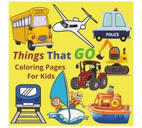 Things That GO! Coloring Pages For Kids | Early Learning Fun For Girls and Boys Ages 3-8 and Toddlers 1-3, 2-4: 45 pages: Large, Easy-to-Color Shapes ... Planes & More! A Fun Vehicle Coloring Book