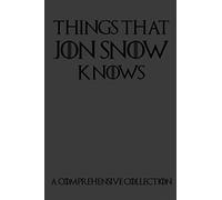 Things That Jon Snow Knows - A Comprehensive Collection: 110 pages filled with everything that commander of the knights watch Jon Snow knows