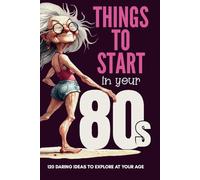 THINGS TO START IN YOUR 80s: 120 Daring Ideas to Explore at Your Age