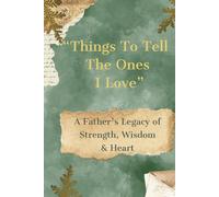 Things To Tell The Ones I Love: A Father's Legacy of Strength, Wisdom, and Heart, Keepsake of Memories of Dad, Loving family Gift, Treasured Words of ... no longer here - remember this, Things to Say