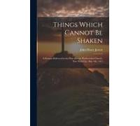 Things Which Cannot Be Shaken: A Sermon Delivered In The First Avenue Presbyterian Church, New York City, May 9th, 1915