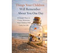 Things Your Children Will Remember About You One Day: 50 Simple Ways to Create Memories Your Children Will Carry for Life