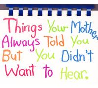 Things your Mother always Told you but you Didn't Want to Hear
