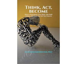 Think, Act, Become: How to Reprogram Your Mind, Take Bold Action, and Create the Life You Deserve
