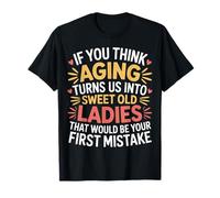 Think Aging Makes Us Sweet That’s Your First Mistake - T-Shirt