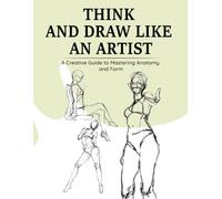 Think and Draw Like an Artist : A Creative Guide to Mastering Anatomy and Form: 30-day guide to learn to draw, practice pen control, outline, shade ... of hands, feet, mouth, nose, and legs...V2