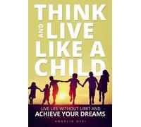 Think And Live Like A Child: Live Life Without Limit And Achieve Your Dreams