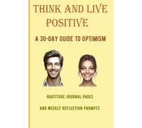 Think and Live Positive: A 30-Day Guide to Optimism, Gratitude Journal Pages, and Weekly Reflection Prompts