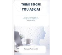 Think Before You Ask AI: A Short, Practical Guide to Better Questions, Useful Answers, and Safer AI Use