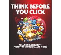 Think Before You Click: A Plain-English Guide to Protecting Your Digital Life Online