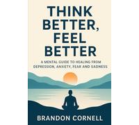 Think Better, Feel Better: A Mental Guide To Healing From Depression, Anxiety, Fear, And Sadness