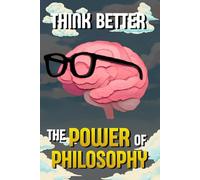 Think Better: The Power of Philosophy: Wisdom from the great philosophers to develop a clearer mind, make better decisions, and understand life