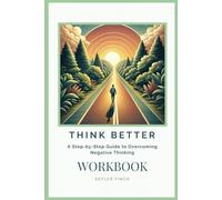 Think Better Workbook - A Step-by-Step Guide to Overcoming Negative Thinking: Practical Tools for Challenging Negative Thoughts and Cultivating a Positive, Growth-Oriented Mindset
