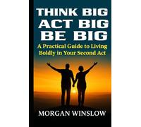 Think Big, Act Big, Be Big: A Practical Guide to Living Boldly in Your Second Act