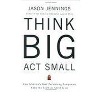 Think Big, Act Small : How America's Best Performing Companies Keep The Start-Up Spirit Alive