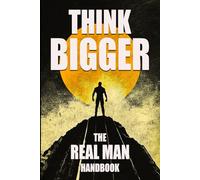 Think Bigger - The Real Man Handbook: Timeless Masculine Values for a Generation That Forgot What a Man Is
