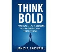 Think Bold: Practical Steps to Overcome Fear and Unlock Your True Potential