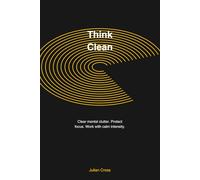 Think Clean: A Practical System to Clear Mental Clutter, Protect Focus and Work With Calm Intensity