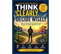 Think Clearly. Decide Wisely.: Master Critical Thinking, Solve Problems with Confidence, and Choose the Right Moment to Act.