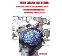 THINK CLEARLY, LIVE BETTER: A Practical Guide to Clearing Mental Clutter, Making Confident Decisions, and Building a Focused Life