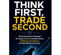 Think First, Trade Second: The Professional's Playbook for Using Claude to Analyze Stocks, Challenge Assumptions, and Make Better Decisions